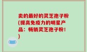 卖的最好的灵芝孢子粉(提高免疫力的明星产品：畅销灵芝孢子粉！)