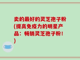 卖的最好的灵芝孢子粉(提高免疫力的明星产品：畅销灵芝孢子粉！)