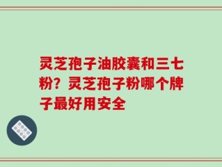 灵芝孢子油胶囊和三七粉？灵芝孢子粉哪个牌子最好用安全