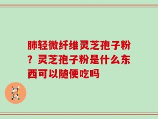 肺轻微纤维灵芝孢子粉？灵芝孢子粉是什么东西可以随便吃吗