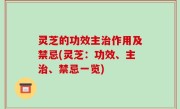 灵芝的功效主治作用及禁忌(灵芝：功效、主治、禁忌一览)
