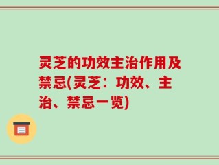 灵芝的功效主治作用及禁忌(灵芝：功效、主治、禁忌一览)
