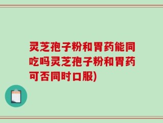 灵芝孢子粉和胃药能同吃吗灵芝孢子粉和胃药可否同时口服)