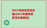 2017年树舌灵芝价格(2017年度树舌灵芝价格概况)