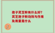 孢子灵芝粉有什么好？灵芝孢子粉功效与作用及用量是什么