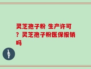 灵芝孢子粉 生产许可？灵芝孢子粉医保报销吗