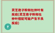 灵芝孢子粉和杜仲叶有反应(灵芝孢子粉和杜仲叶搭配可能产生不良反应)