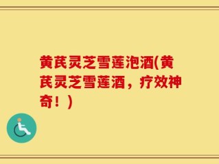 黄芪灵芝雪莲泡酒(黄芪灵芝雪莲酒，疗效神奇！)