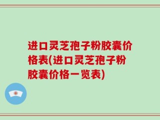 进口灵芝孢子粉胶囊价格表(进口灵芝孢子粉胶囊价格一览表)