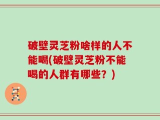 破壁灵芝粉啥样的人不能喝(破壁灵芝粉不能喝的人群有哪些？)