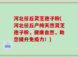 河北任丘灵芝孢子粉(河北任丘产纯天然灵芝孢子粉，健康自然，助您提升免疫力！)