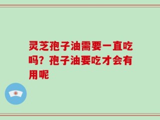 灵芝孢子油需要一直吃吗？孢子油要吃才会有用呢