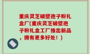 重庆灵芝破壁孢子粉礼盒厂(重庆灵芝破壁孢子粉礼盒工厂推出新品，拥有更多好处！)