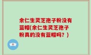 余仁生灵芝孢子粉没有蓝帽(余仁生灵芝孢子粉真的没有蓝帽吗？)