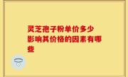 灵芝孢子粉单价多少 影响其价格的因素有哪些