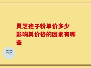 灵芝孢子粉单价多少 影响其价格的因素有哪些