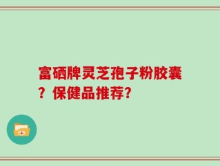 富硒牌灵芝孢子粉胶囊？保健品推荐？