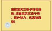 纽崔莱灵芝孢子粉智商税_纽崔莱灵芝孢子粉：提升智力，远离智商税)