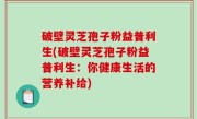 破壁灵芝孢子粉益普利生(破壁灵芝孢子粉益普利生：你健康生活的营养补给)