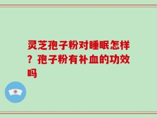 灵芝孢子粉对睡眠怎样？孢子粉有补血的功效吗
