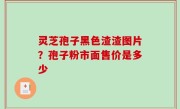 灵芝孢子黑色渣渣图片？孢子粉市面售价是多少