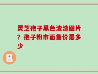 灵芝孢子黑色渣渣图片？孢子粉市面售价是多少