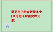 灵芝孢子粉含钾量多少(灵芝孢子粉富含钾元素)