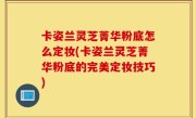 卡姿兰灵芝菁华粉底怎么定妆(卡姿兰灵芝菁华粉底的完美定妆技巧)