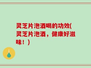 灵芝片泡酒喝的功效(灵芝片泡酒，健康好滋味！)