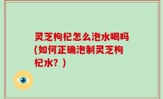 灵芝枸杞怎么泡水喝吗(如何正确泡制灵芝枸杞水？)