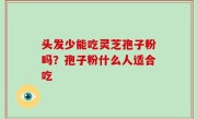 头发少能吃灵芝孢子粉吗？孢子粉什么人适合吃