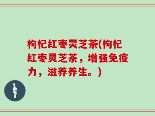 枸杞红枣灵芝茶(枸杞红枣灵芝茶，增强免疫力，滋养养生。)