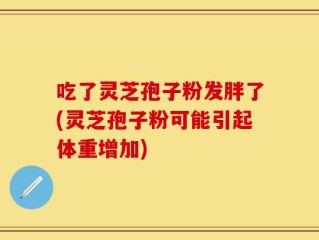 吃了灵芝孢子粉发胖了(灵芝孢子粉可能引起体重增加)