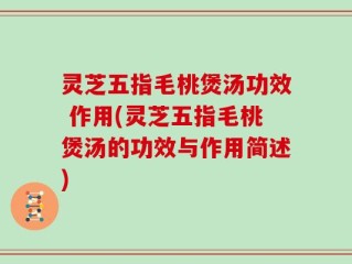 灵芝五指毛桃煲汤功效 作用(灵芝五指毛桃煲汤的功效与作用简述)