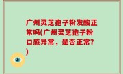 广州灵芝孢子粉发酸正常吗(广州灵芝孢子粉口感异常，是否正常？)
