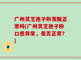 广州灵芝孢子粉发酸正常吗(广州灵芝孢子粉口感异常，是否正常？)