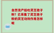 自然流产后吃灵芝孢子粉？已采集了灵芝孢子粉的灵芝功效作用怎样呢