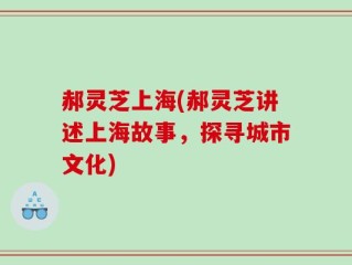 郝灵芝上海(郝灵芝讲述上海故事，探寻城市文化)