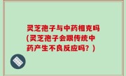 灵芝孢子与中药相克吗(灵芝孢子会跟传统中药产生不良反应吗？)