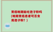 胃癌晚期能吃孢子粉吗(晚期胃癌患者可否食用孢子粉？)