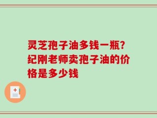 灵芝孢子油多钱一瓶？纪刚老师卖孢子油的价格是多少钱