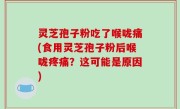 灵芝孢子粉吃了喉咙痛(食用灵芝孢子粉后喉咙疼痛？这可能是原因)