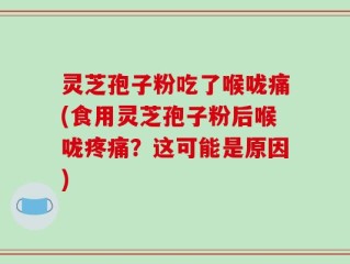 灵芝孢子粉吃了喉咙痛(食用灵芝孢子粉后喉咙疼痛？这可能是原因)