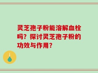 灵芝孢子粉能溶解血栓吗？探讨灵芝孢子粉的功效与作用？