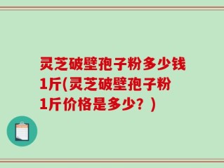灵芝破壁孢子粉多少钱1斤(灵芝破壁孢子粉1斤价格是多少？)