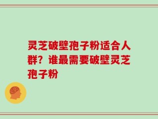 灵芝破壁孢子粉适合人群？谁最需要破壁灵芝孢子粉