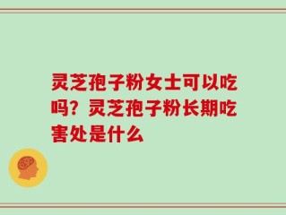 灵芝孢子粉女士可以吃吗？灵芝孢子粉长期吃害处是什么