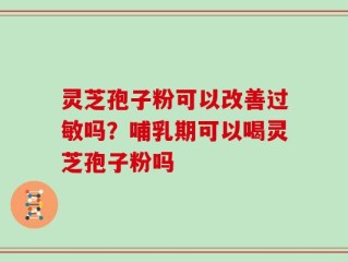 灵芝孢子粉可以改善过敏吗？哺乳期可以喝灵芝孢子粉吗