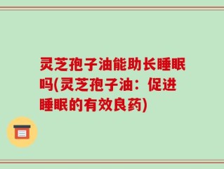 灵芝孢子油能助长睡眠吗(灵芝孢子油：促进睡眠的有效良药)