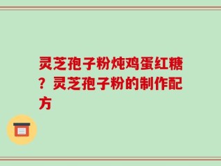 灵芝孢子粉炖鸡蛋红糖？灵芝孢子粉的制作配方